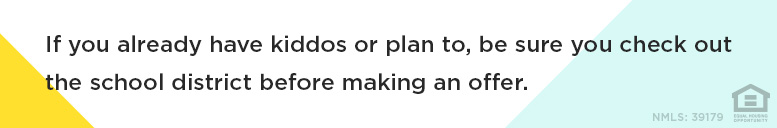 If you already have kiddos or plan to, be sure you check out the school district before making an offer.